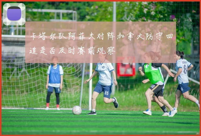 卡塔尔队阿菲夫对阵加拿大防守回追是否及时赛前观察